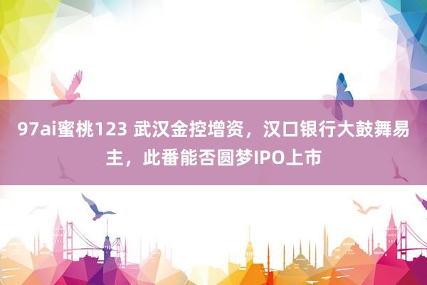 97ai蜜桃123 武汉金控增资，汉口银行大鼓舞易主，此番能否圆梦IPO上市