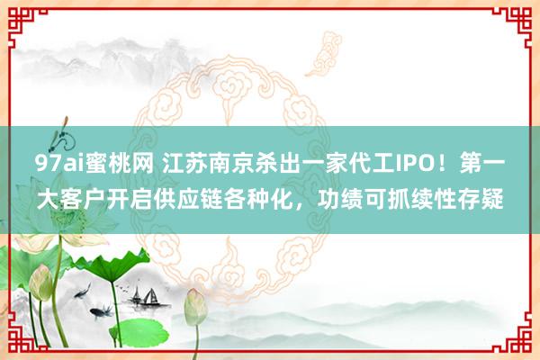 97ai蜜桃网 江苏南京杀出一家代工IPO！第一大客户开启供应链各种化，功绩可抓续性存疑