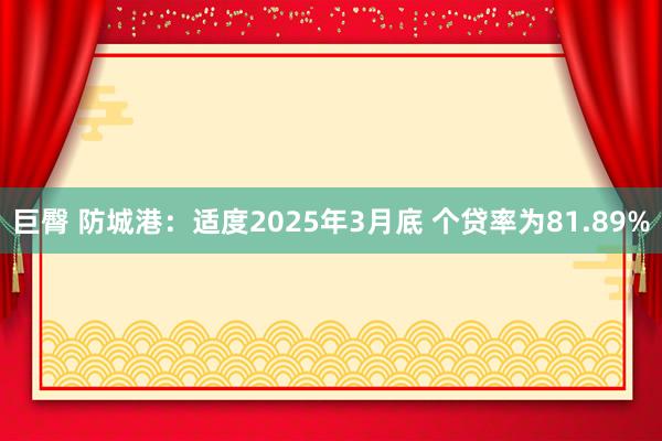 巨臀 防城港：适度2025年3月底 个贷率为81.89%