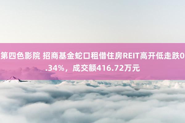 第四色影院 招商基金蛇口租借住房REIT高开低走跌0.34%，成交额416.72万元