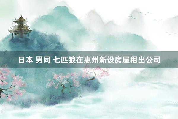 日本 男同 七匹狼在惠州新设房屋租出公司