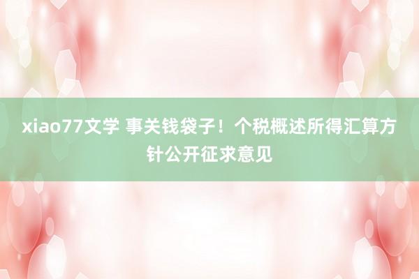 xiao77文学 事关钱袋子！个税概述所得汇算方针公开征求意见