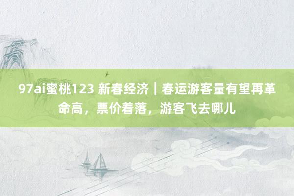 97ai蜜桃123 新春经济｜春运游客量有望再革命高，票价着落，游客飞去哪儿