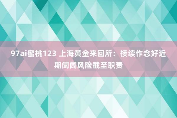 97ai蜜桃123 上海黄金来回所：接续作念好近期阛阓风险截至职责