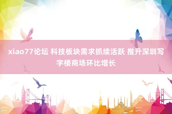 xiao77论坛 科技板块需求抓续活跃 推升深圳写字楼商场环比增长