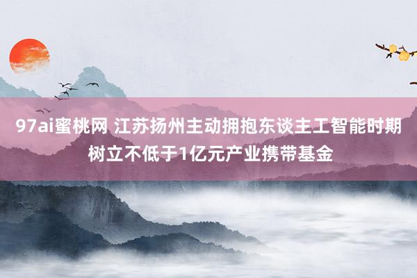 97ai蜜桃网 江苏扬州主动拥抱东谈主工智能时期 树立不低于1亿元产业携带基金