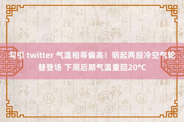 勾引 twitter 气温相等偏高！明起两股冷空气轮替登场 下周后期气温重回20°C