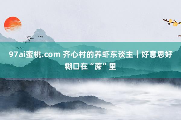 97ai蜜桃.com 齐心村的养虾东谈主｜好意思好糊口在“蔗”里