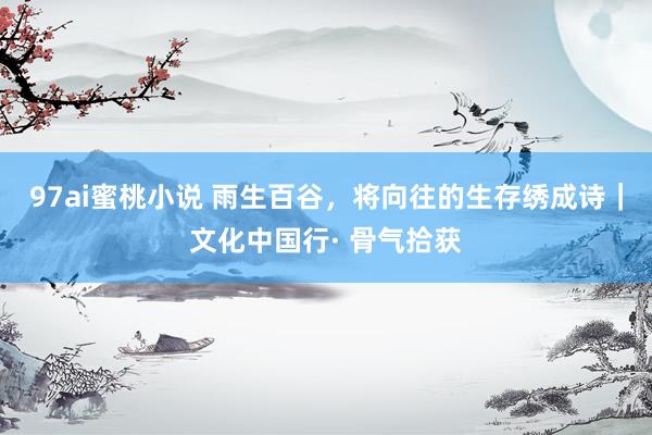 97ai蜜桃小说 雨生百谷，将向往的生存绣成诗｜文化中国行· 骨气拾获