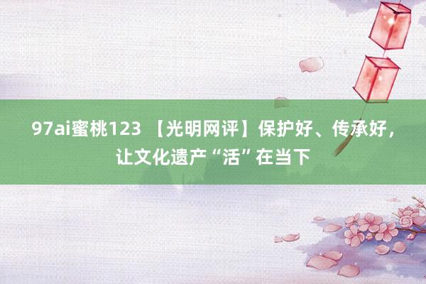 97ai蜜桃123 【光明网评】保护好、传承好，让文化遗产“活”在当下