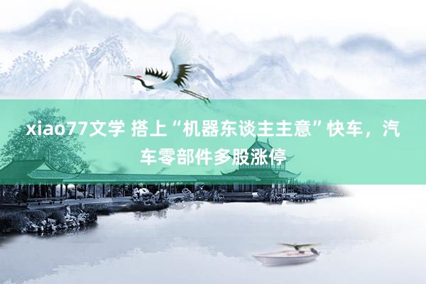 xiao77文学 搭上“机器东谈主主意”快车，汽车零部件多股涨停