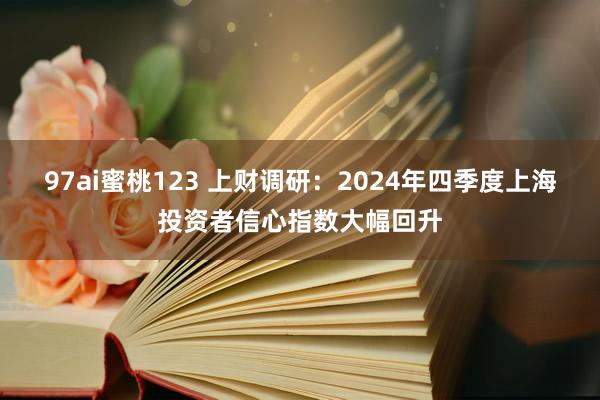 97ai蜜桃123 上财调研：2024年四季度上海投资者信心指数大幅回升