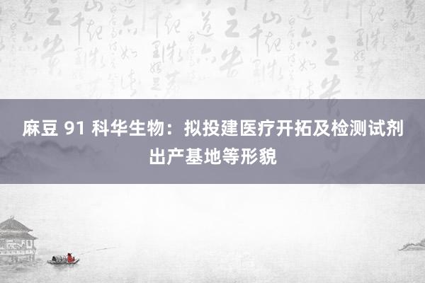 麻豆 91 科华生物：拟投建医疗开拓及检测试剂出产基地等形貌