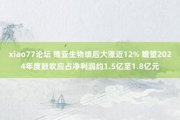 xiao77论坛 维亚生物绩后大涨近12% 瞻望2024年度鼓吹应占净利润约1.5亿至1.8亿元