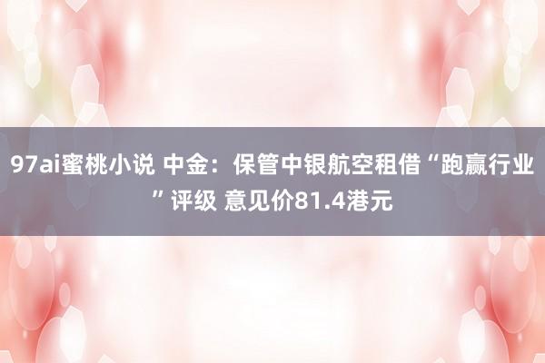 97ai蜜桃小说 中金：保管中银航空租借“跑赢行业”评级 意见价81.4港元