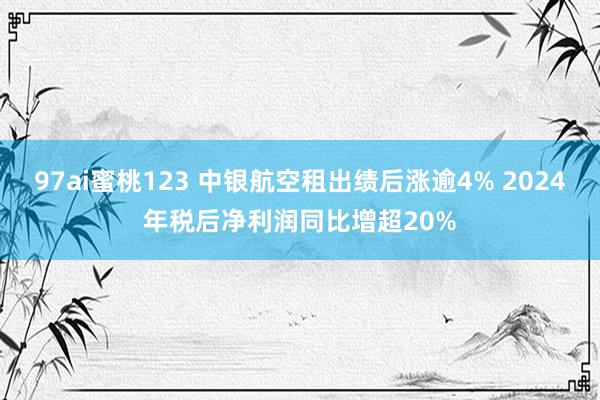 97ai蜜桃123 中银航空租出绩后涨逾4% 2024年税后净利润同比增超20%