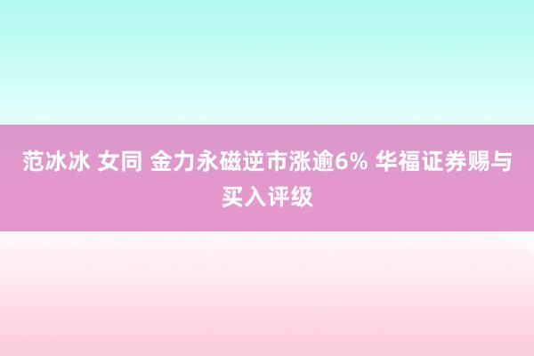 范冰冰 女同 金力永磁逆市涨逾6% 华福证券赐与买入评级