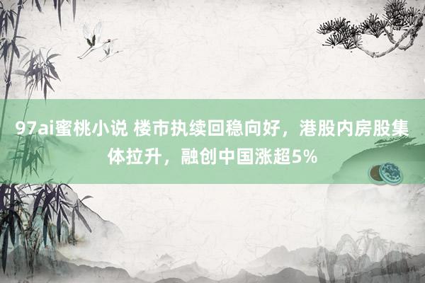 97ai蜜桃小说 楼市执续回稳向好，港股内房股集体拉升，融创中国涨超5%