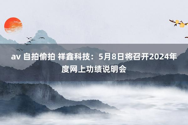 av 自拍偷拍 祥鑫科技：5月8日将召开2024年度网上功绩说明会