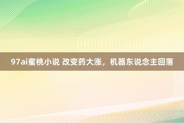 97ai蜜桃小说 改变药大涨，机器东说念主回落