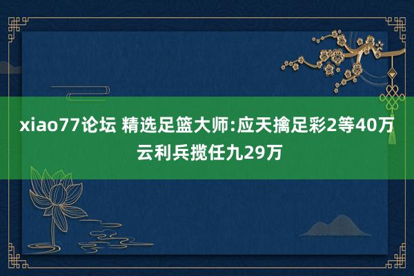 xiao77论坛 精选足篮大师:应天擒足彩2等40万 云利兵揽任九29万