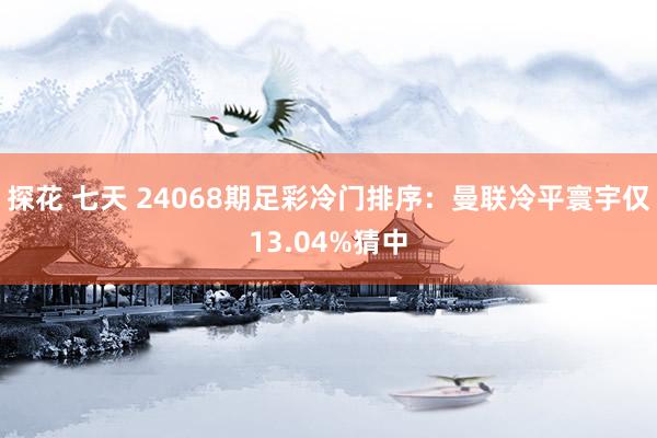 探花 七天 24068期足彩冷门排序：曼联冷平寰宇仅13.04%猜中