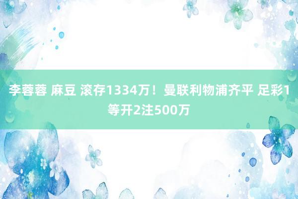 李蓉蓉 麻豆 滚存1334万！曼联利物浦齐平 足彩1等开2注500万