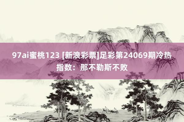 97ai蜜桃123 [新浪彩票]足彩第24069期冷热指数：那不勒斯不败