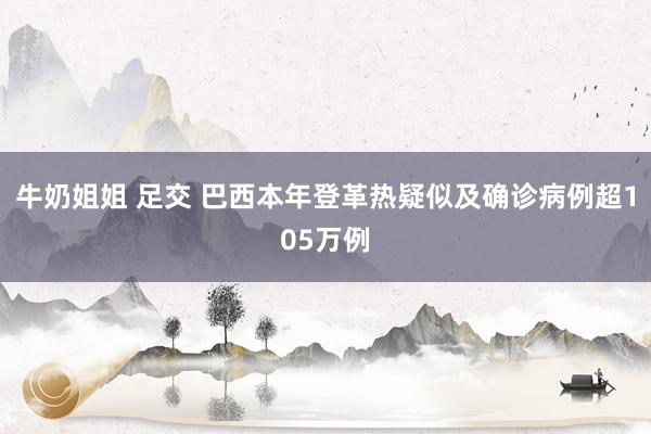 牛奶姐姐 足交 巴西本年登革热疑似及确诊病例超105万例