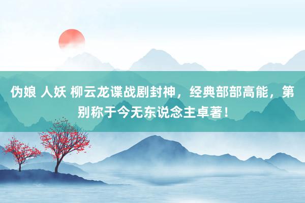 伪娘 人妖 柳云龙谍战剧封神，经典部部高能，第别称于今无东说念主卓著！