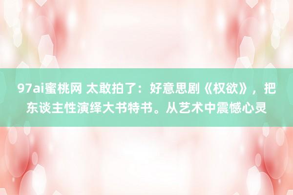 97ai蜜桃网 太敢拍了：好意思剧《权欲》，把东谈主性演绎大书特书。从艺术中震憾心灵