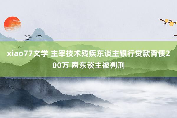 xiao77文学 主宰技术残疾东谈主银行贷款背债200万 两东谈主被判刑