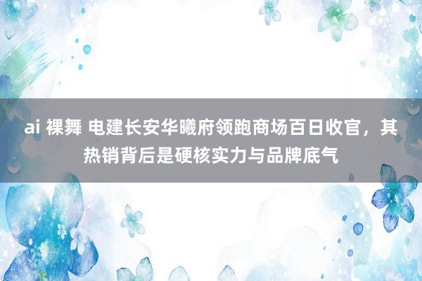 ai 裸舞 电建长安华曦府领跑商场百日收官，其热销背后是硬核实力与品牌底气