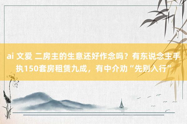 ai 文爱 二房主的生意还好作念吗？有东说念主手执150套房租赁九成，有中介劝“先别入行”