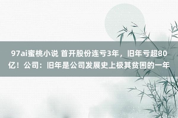 97ai蜜桃小说 首开股份连亏3年，旧年亏超80亿！公司：旧年是公司发展史上极其贫困的一年