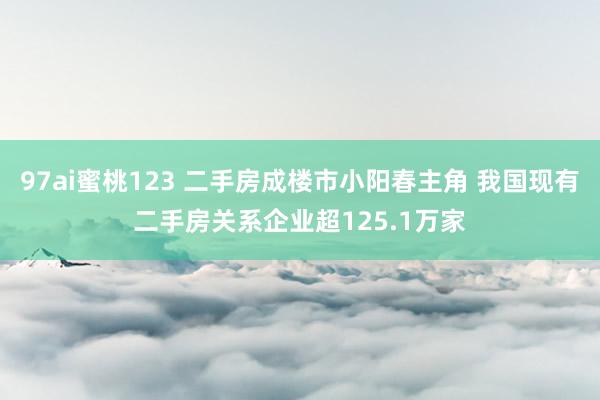 97ai蜜桃123 二手房成楼市小阳春主角 我国现有二手房关系企业超125.1万家