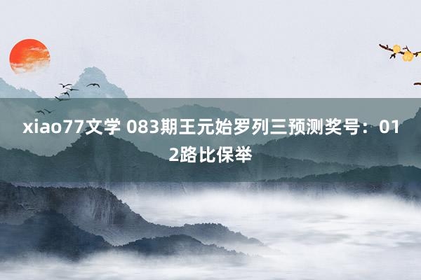 xiao77文学 083期王元始罗列三预测奖号：012路比保举