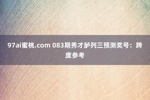 97ai蜜桃.com 083期秀才胪列三预测奖号：跨度参考