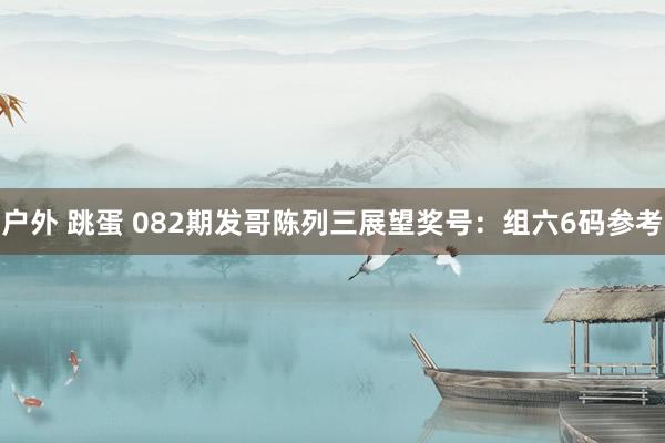 户外 跳蛋 082期发哥陈列三展望奖号：组六6码参考