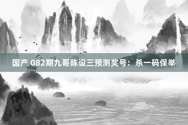 国产 082期九哥陈设三预测奖号：杀一码保举