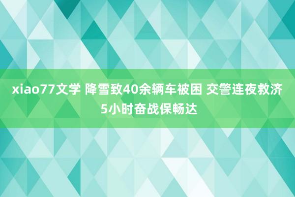 xiao77文学 降雪致40余辆车被困 交警连夜救济 5小时奋战保畅达