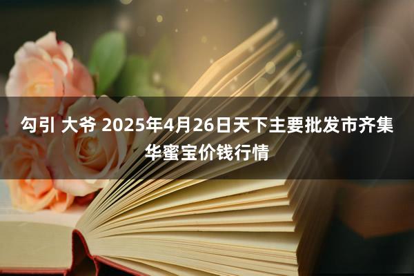 勾引 大爷 2025年4月26日天下主要批发市齐集华蜜宝价钱行情