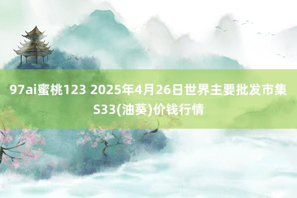 97ai蜜桃123 2025年4月26日世界主要批发市集S33(油葵)价钱行情