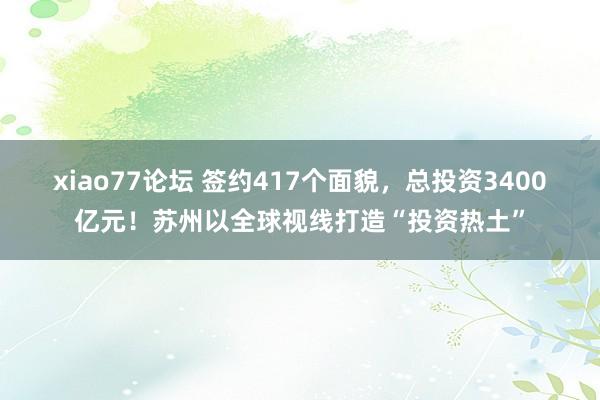 xiao77论坛 签约417个面貌，总投资3400亿元！苏州以全球视线打造“投资热土”