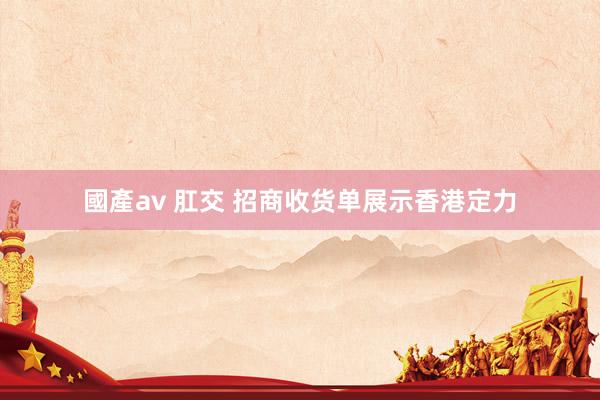 國產av 肛交 招商收货单展示香港定力