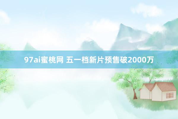 97ai蜜桃网 五一档新片预售破2000万