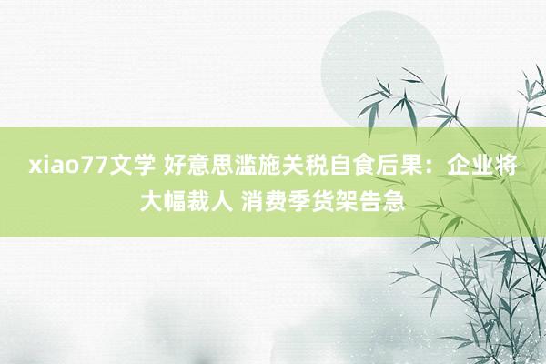 xiao77文学 好意思滥施关税自食后果：企业将大幅裁人 消费季货架告急
