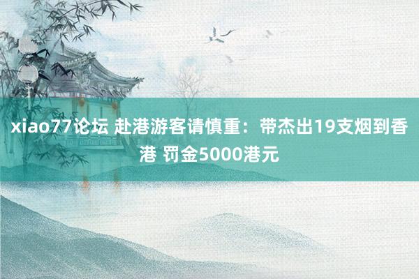 xiao77论坛 赴港游客请慎重：带杰出19支烟到香港 罚金5000港元