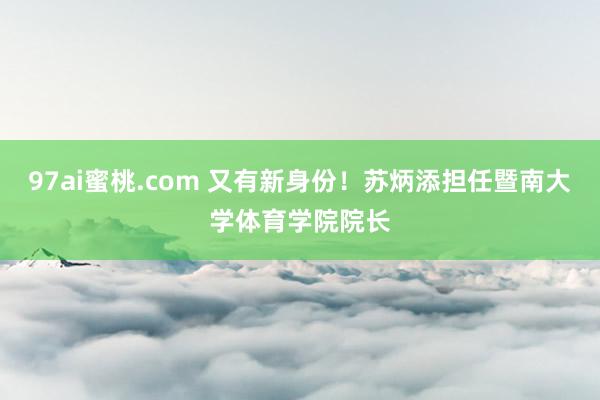 97ai蜜桃.com 又有新身份！苏炳添担任暨南大学体育学院院长