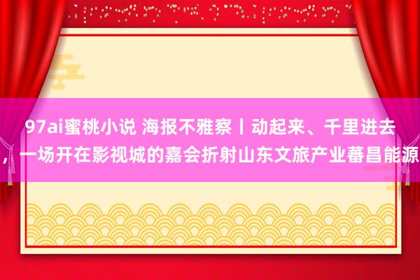 97ai蜜桃小说 海报不雅察丨动起来、千里进去，一场开在影视城的嘉会折射山东文旅产业蕃昌能源